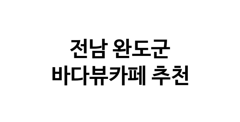 전남 완도군 바다가보이는카페추천 바다가보이는카페