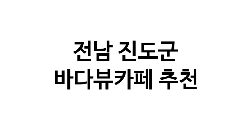 바다가보이는카페추천 전남 진도군 바다가보이는카페