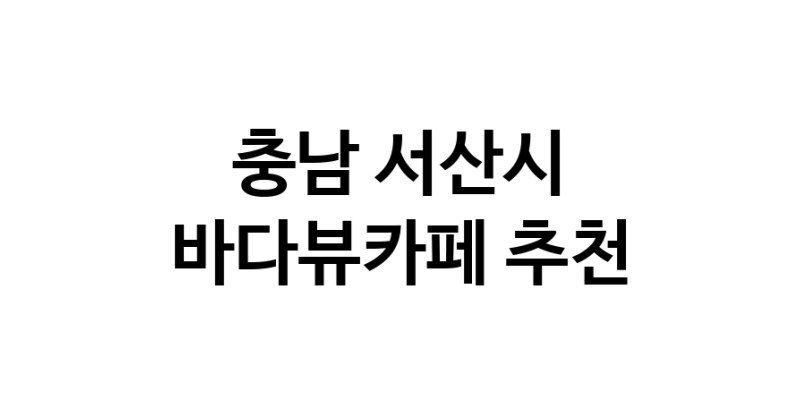 바다가보이는카페추천 충남 서산시 바다가보이는카페