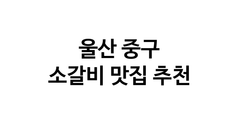 울산 중구 소갈비 추천 가까운 소갈비맛집 소개합니다