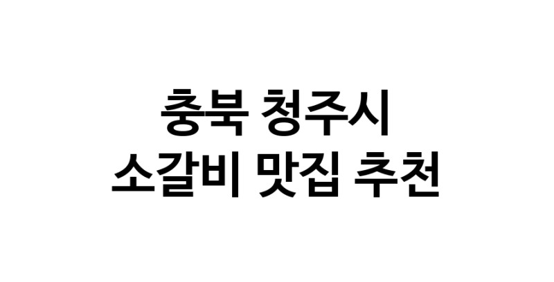 충북 청주시 소갈비 추천 가까운 소갈비맛집 소개합니다